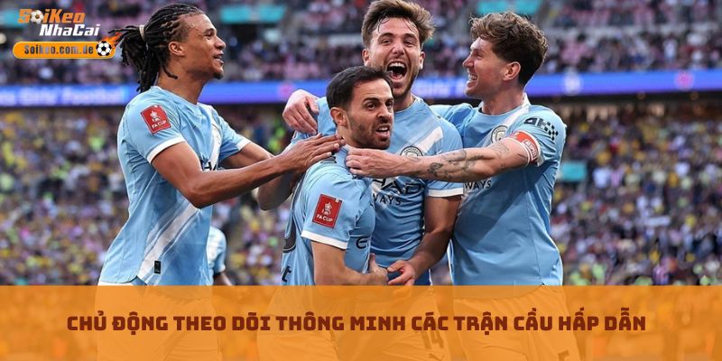 Chủ động theo dõi thông minh các trận cầu hấp dẫn
