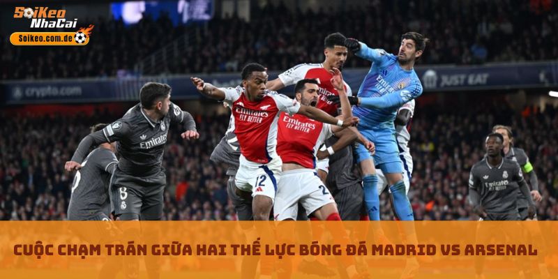 Cuộc chạm trán giữa hai thế lực bóng đá Madrid Vs Arsenal