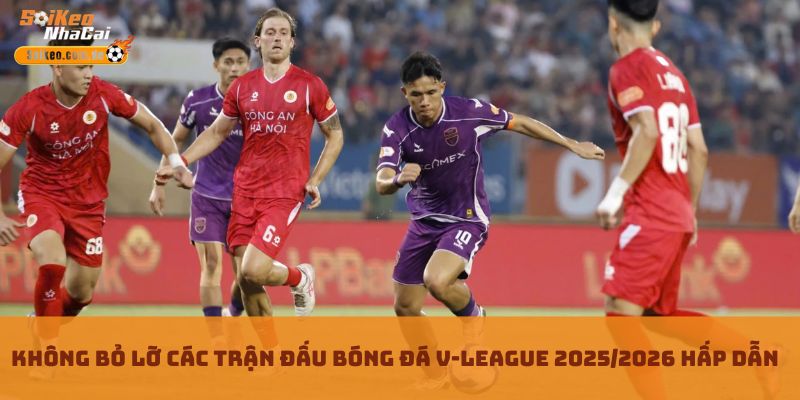 Không bỏ lỡ các trận đấu bóng đá V-League 2025/2026 hấp dẫn