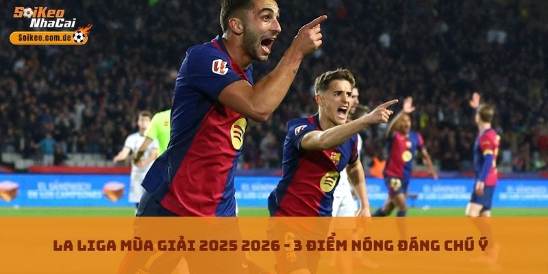 La Liga Mùa Giải 2025 2026 - 3 Điểm Nóng Đáng Chú Ý