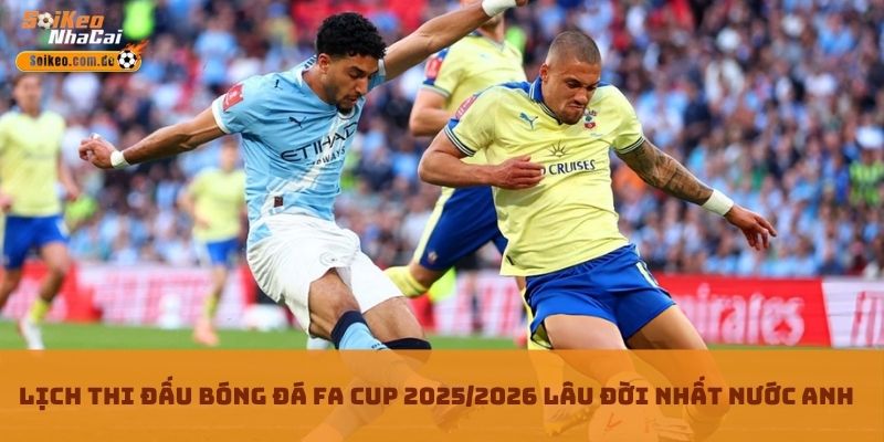 Lịch thi đấu bóng đá FA CUP 2025/2026 lâu đời nhất nước Anh
