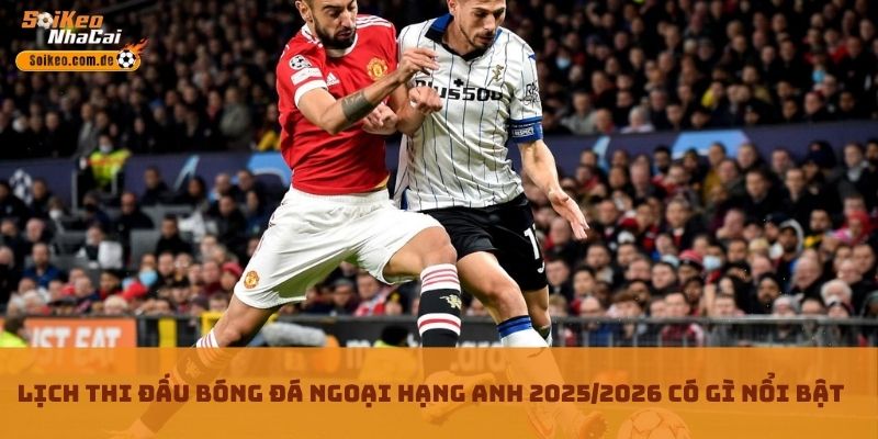 Lịch thi đấu bóng đá Ngoại hạng Anh 2025/2026 có gì nổi bật Lịch thi đấu bóng đá Ngoại hạng Anh 2025/2026 có gì nổi bật