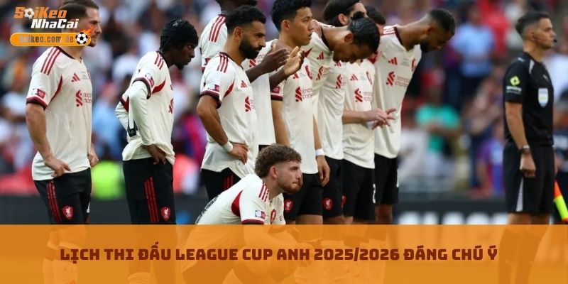 Lịch thi đấu League Cup Anh 2025/2026 đáng chú ý