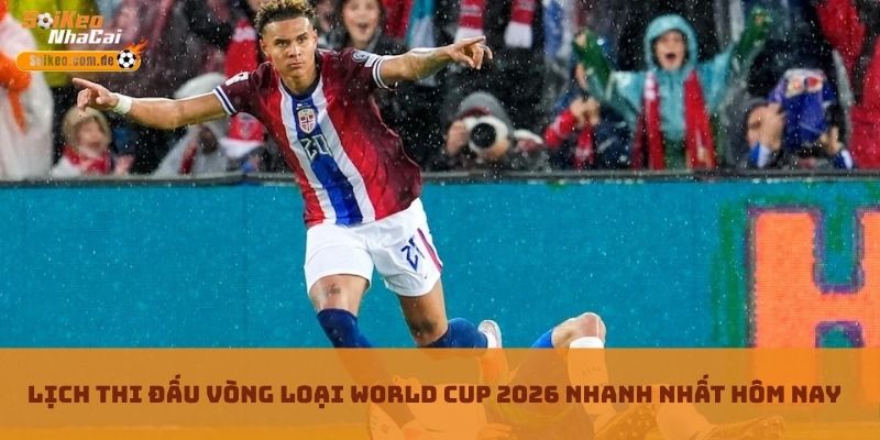 Lịch Thi Đấu Vòng Loại World Cup 2026 Nhanh Nhất Hôm Nay