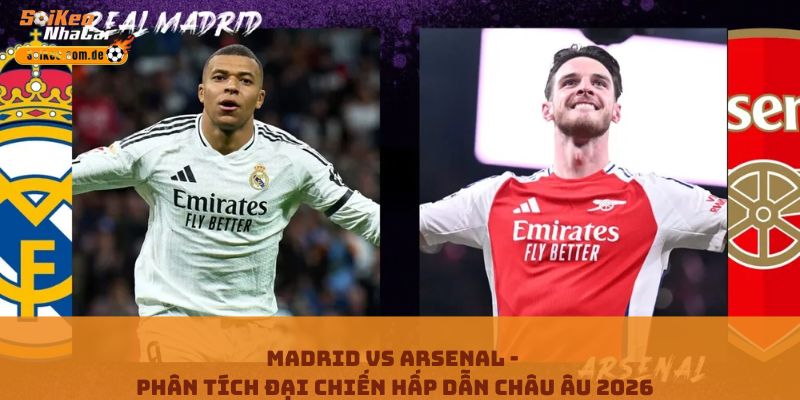 Madrid Vs Arsenal - Phân Tích Đại Chiến Hấp Dẫn Châu Âu 2026