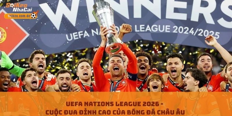 UEFA Nations League 2026 - Cuộc Đua Đỉnh Cao Của Bóng Đá Châu Âu